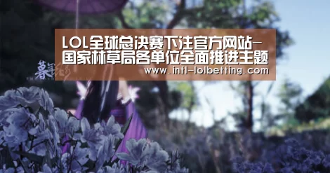LOL全球总决赛下注官方网站-国家林草局各单位全面推进主题教育(图2) LOL全球总决赛下注官方网站