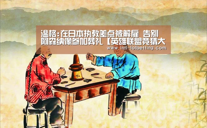 温格:在日本执教差点被解雇 告别阿森纳像参加葬礼【英雄联盟竞猜大厅 】(图1) LOL全球总决赛下注官方网站