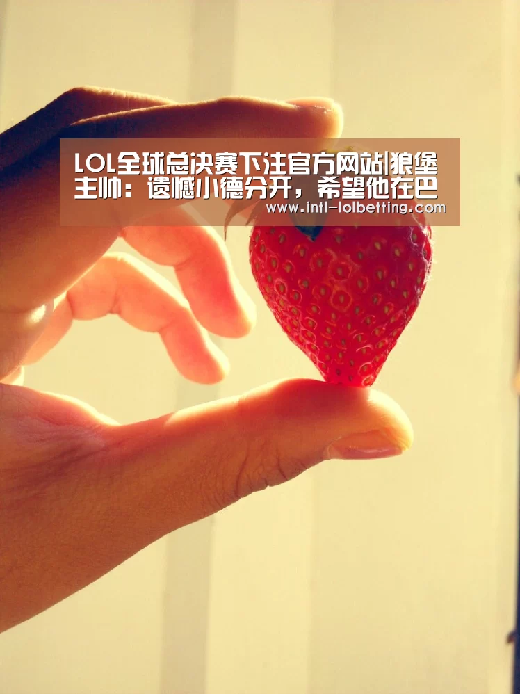 LOL全球总决赛下注官方网站|狼堡主帅:遗憾小德分开,希望他在巴黎承受新的应战(图2) LOL全球总决赛下注官方网站