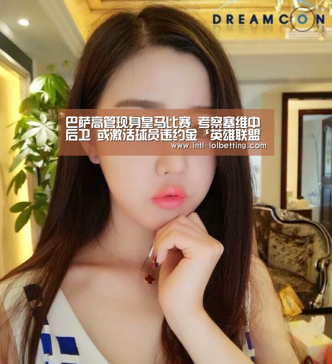 巴萨高管现身皇马比赛 考察塞维中后卫 或激活球员违约金‘英雄联盟竞猜大厅 ’(图3) 英雄联盟竞猜大厅