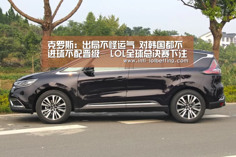克罗斯:出局不怪运气 对韩国都不进球不配晋级- LOL全球总决赛下注官方网站(图3) 英雄联盟竞猜大厅