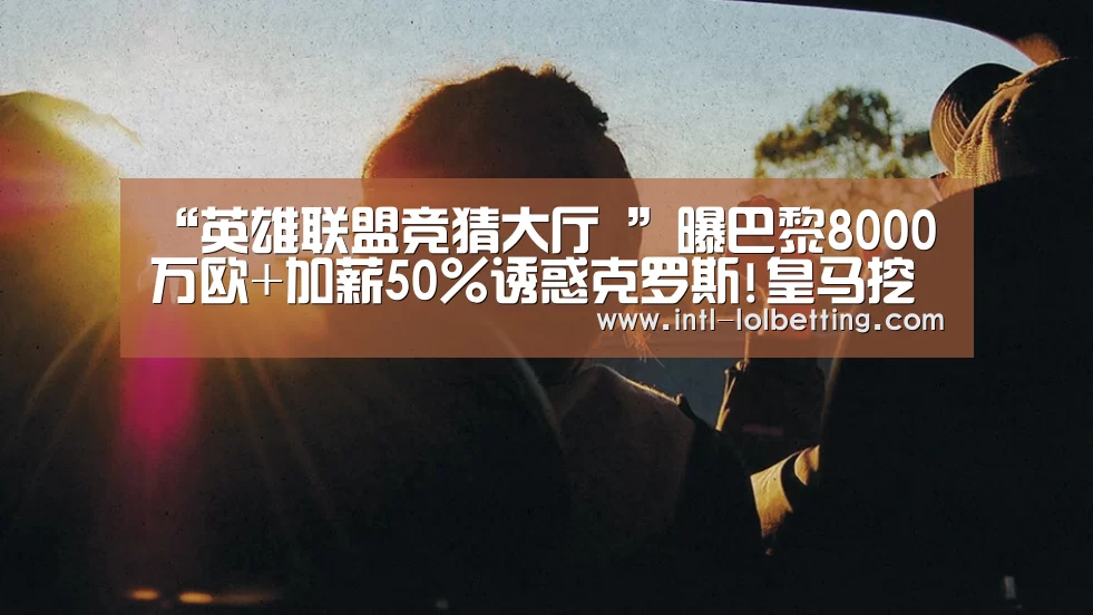“英雄联盟竞猜大厅 ”曝巴黎8000万欧+加薪50%诱惑克罗斯!皇马挖一人反击(图2) 英雄联盟竞猜大厅